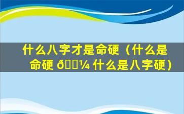 什么八字才是命硬（什么是命硬 🐼 什么是八字硬）